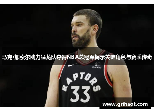 马克·加索尔助力猛龙队夺得NBA总冠军揭示关键角色与赛季传奇