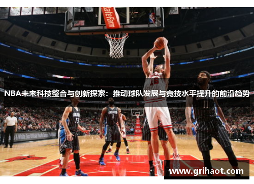 NBA未来科技整合与创新探索：推动球队发展与竞技水平提升的前沿趋势