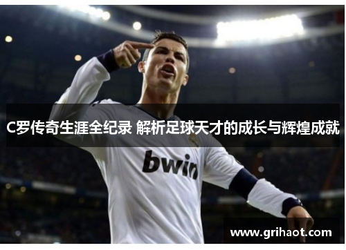 C罗传奇生涯全纪录 解析足球天才的成长与辉煌成就