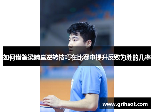 如何借鉴梁靖崑逆转技巧在比赛中提升反败为胜的几率