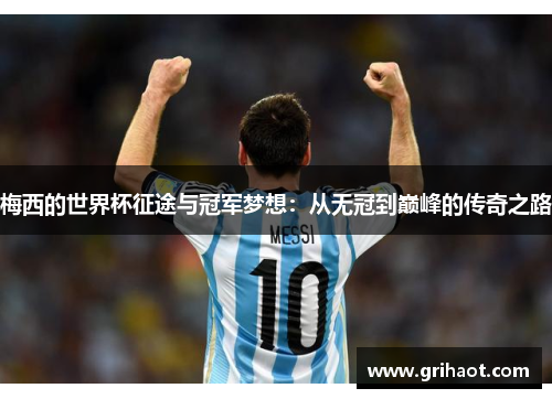 梅西的世界杯征途与冠军梦想：从无冠到巅峰的传奇之路