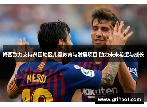 梅西致力支持贫困地区儿童教育与发展项目 助力未来希望与成长 梅西致力支持贫困地区儿童教育与发展项目 助力未来希望与成长