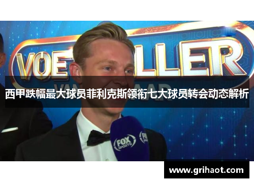 西甲跌幅最大球员菲利克斯领衔七大球员转会动态解析